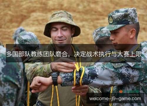 多国部队教练团队磨合，决定战术执行与大赛上限