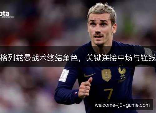 格列兹曼战术终结角色，关键连接中场与锋线
