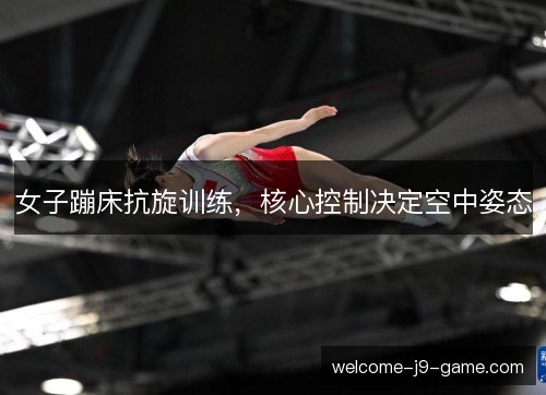 女子蹦床抗旋训练，核心控制决定空中姿态